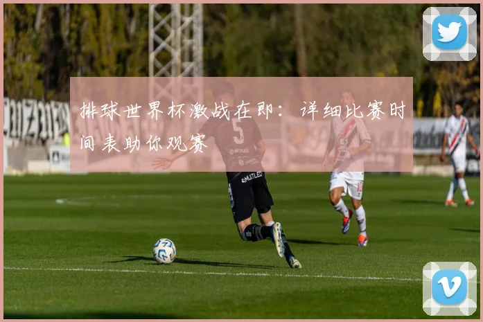 排球世界杯激战在即：详细比赛时间表助你观赛