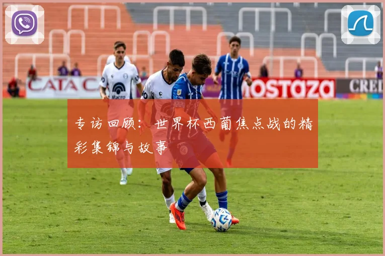 专访回顾：世界杯西葡焦点战的精彩集锦与故事