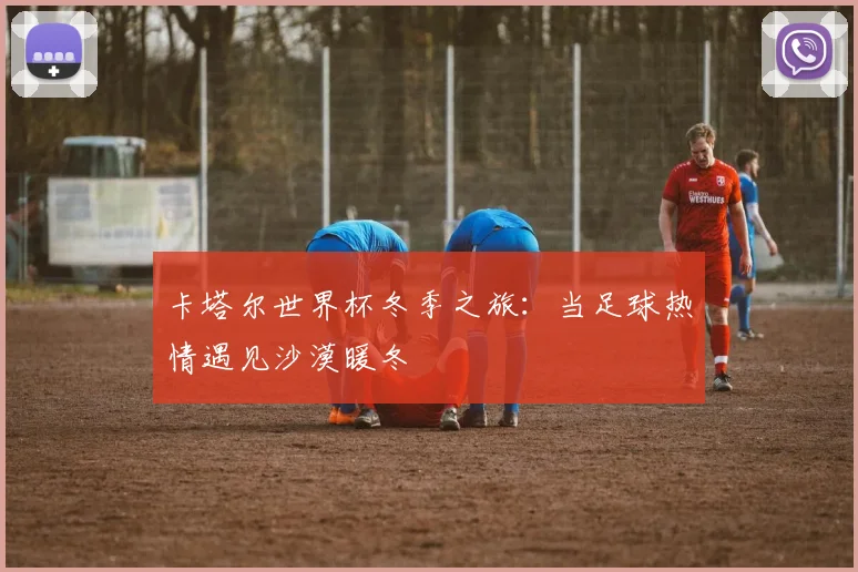 卡塔尔世界杯冬季之旅：当足球热情遇见沙漠暖冬