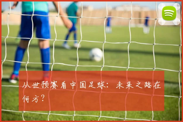 从世预赛看中国足球：未来之路在何方？