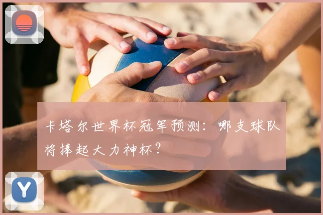 卡塔尔世界杯冠军预测：哪支球队将捧起大力神杯？