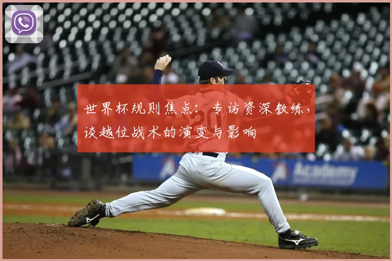 世界杯规则焦点：专访资深教练，谈越位战术的演变与影响