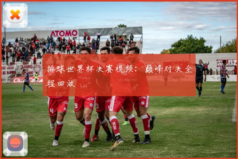 排球世界杯决赛视频：巅峰对决全程回放
