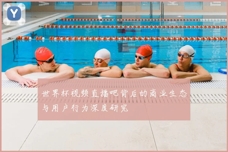 世界杯视频直播吧背后的商业生态与用户行为深度研究