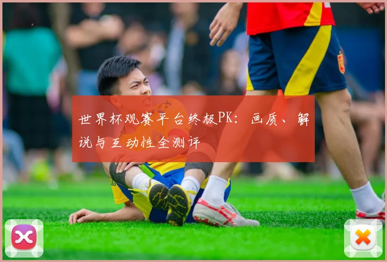 世界杯观赛平台终极PK：画质、解说与互动性全测评