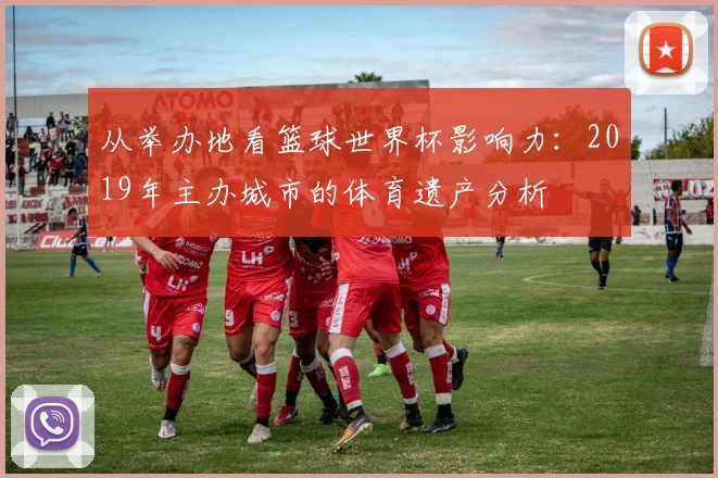 从举办地看篮球世界杯影响力：2019年主办城市的体育遗产分析