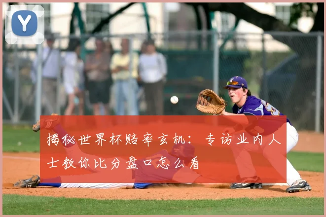 揭秘世界杯赔率玄机：专访业内人士教你比分盘口怎么看