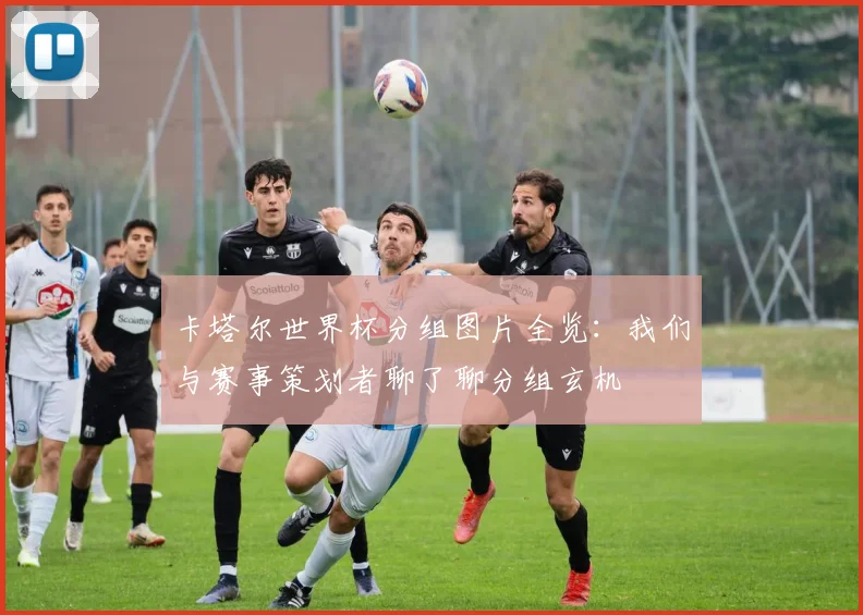 卡塔尔世界杯分组图片全览：我们与赛事策划者聊了聊分组玄机