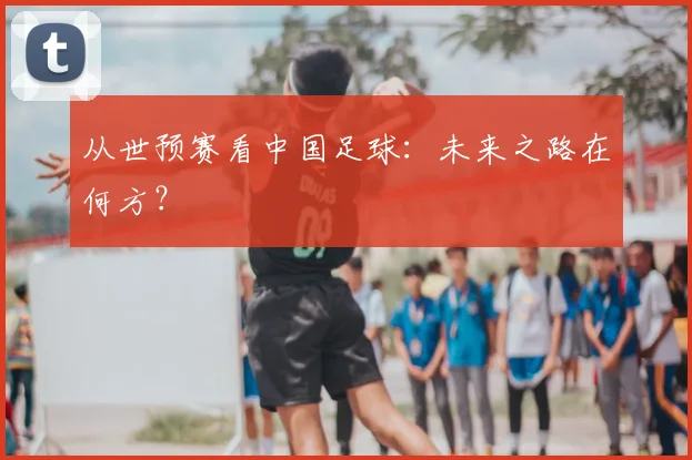 从世预赛看中国足球：未来之路在何方？
