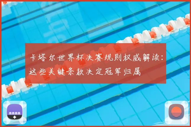 卡塔尔世界杯决赛规则权威解读：这些关键条款决定冠军归属