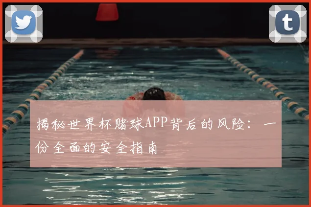揭秘世界杯赌球APP背后的风险：一份全面的安全指南
