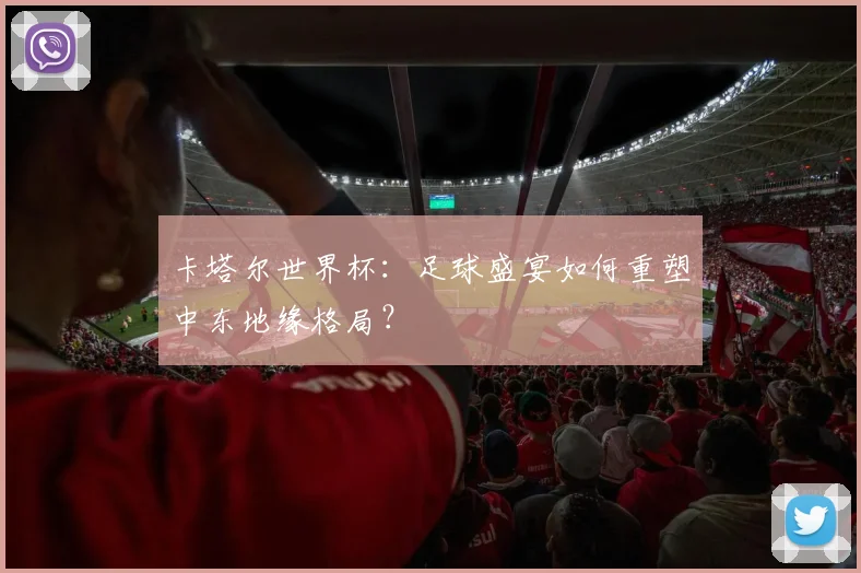 卡塔尔世界杯：足球盛宴如何重塑中东地缘格局？