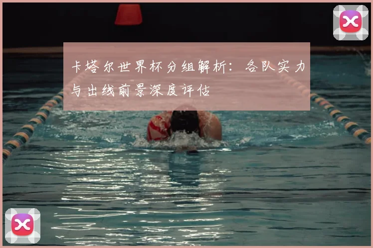 卡塔尔世界杯分组解析：各队实力与出线前景深度评估