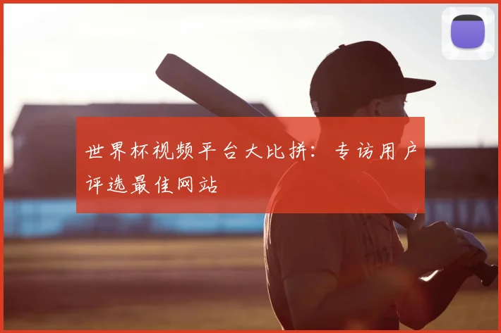 世界杯视频平台大比拼：专访用户评选最佳网站