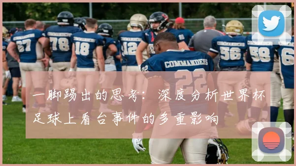一脚踢出的思考:深度分析世界杯足球上看台事件的多重影响