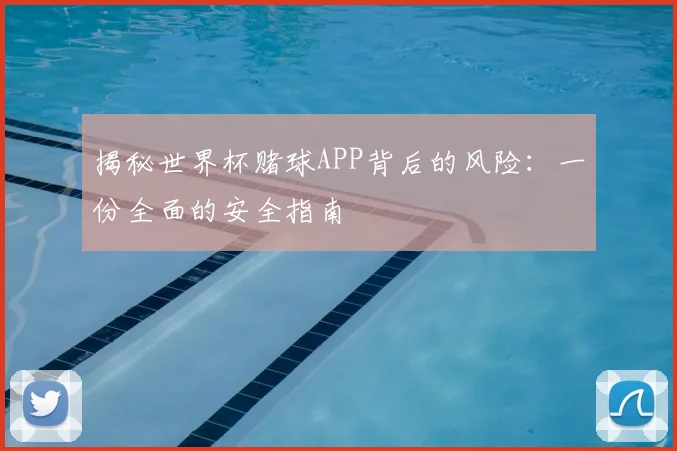 揭秘世界杯赌球APP背后的风险：一份全面的安全指南