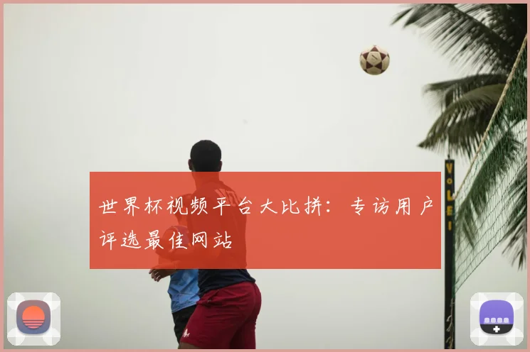世界杯视频平台大比拼：专访用户评选最佳网站