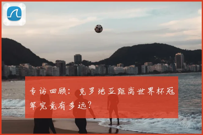 专访回顾：克罗地亚距离世界杯冠军究竟有多远？