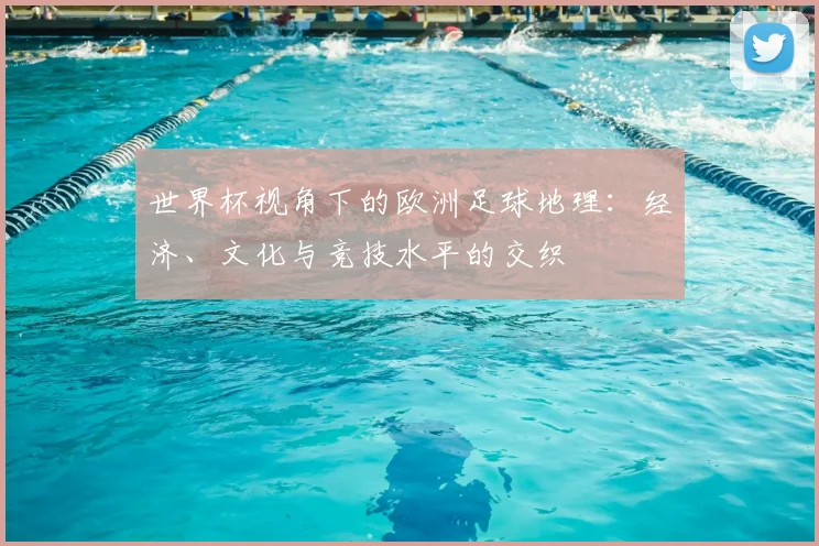 世界杯视角下的欧洲足球地理：经济、文化与竞技水平的交织