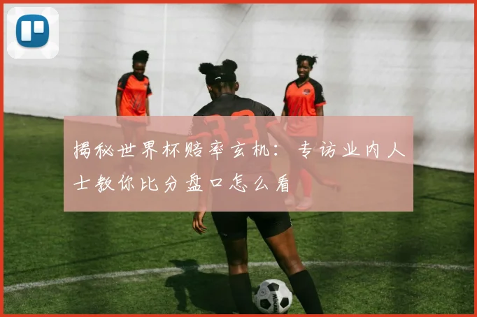 揭秘世界杯赔率玄机：专访业内人士教你比分盘口怎么看