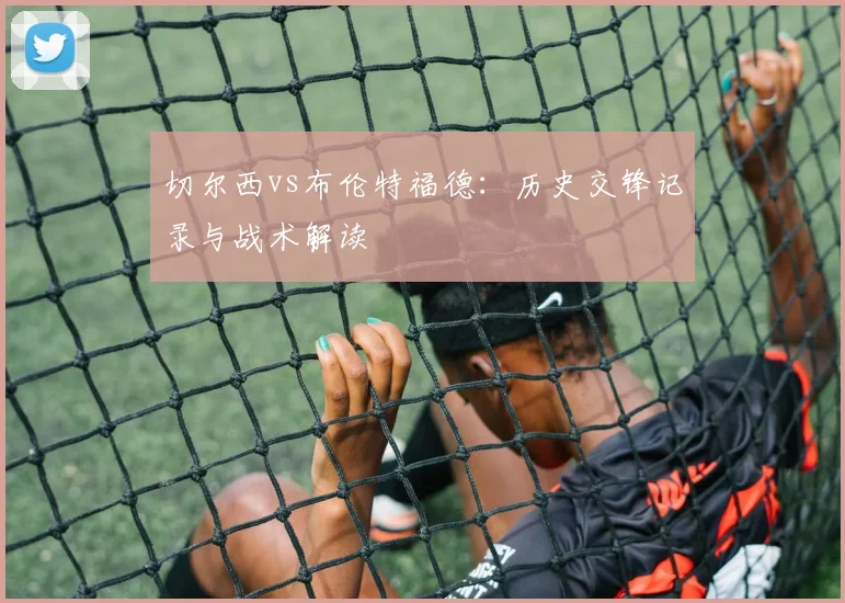 切尔西vs布伦特福德:历史交锋记录与战术解读