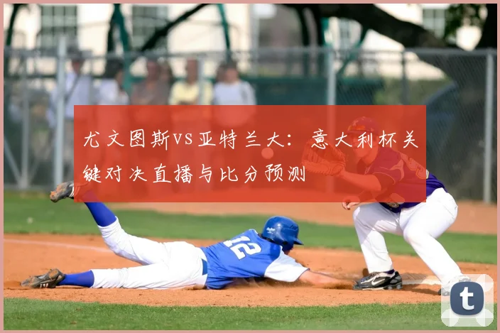 尤文图斯vs亚特兰大：意大利杯关键对决直播与比分预测