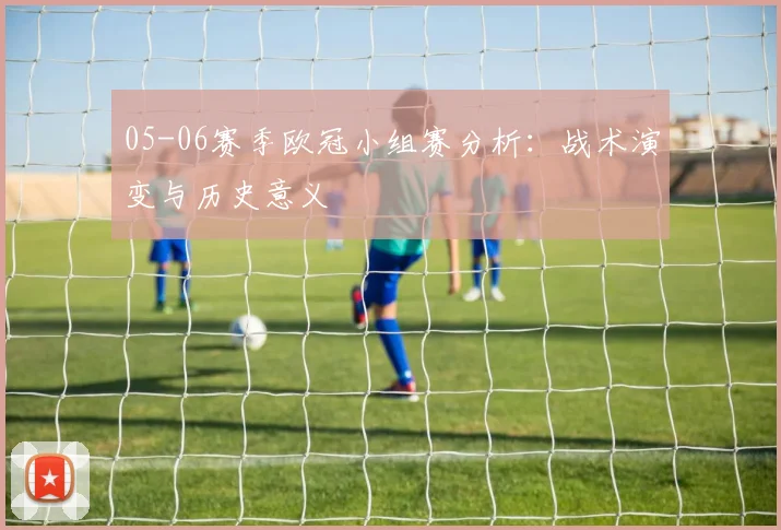05-06赛季欧冠小组赛分析：战术演变与历史意义