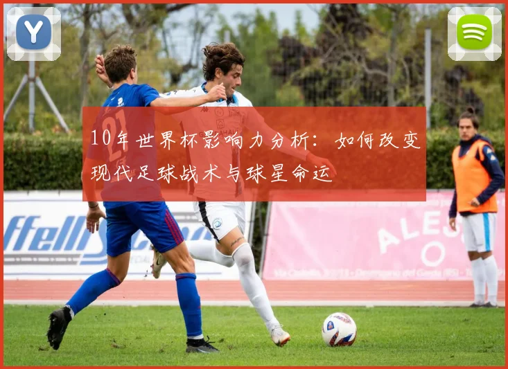 10年世界杯影响力分析：如何改变现代足球战术与球星命运