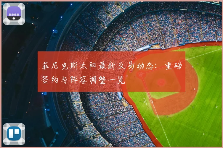 菲尼克斯太阳最新交易动态:重磅签约与阵容调整一览