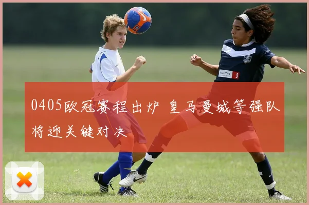 0405欧冠赛程出炉 皇马曼城等强队将迎关键对决