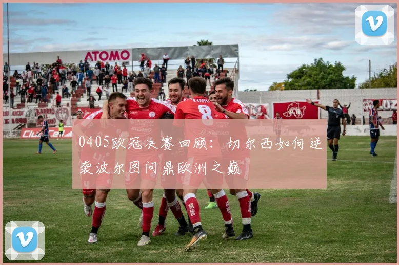 0405欧冠决赛回顾：切尔西如何逆袭波尔图问鼎欧洲之巅