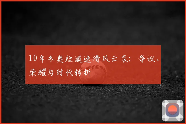 10年冬奥短道速滑风云录：争议、荣耀与时代转折