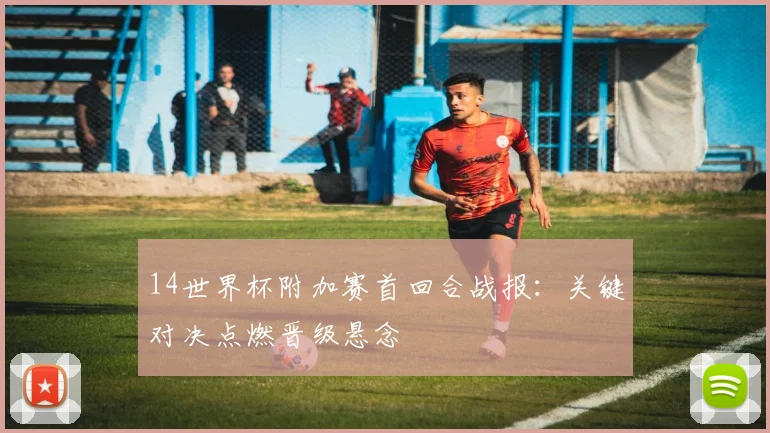 14世界杯附加赛首回合战报:关键对决点燃晋级悬念