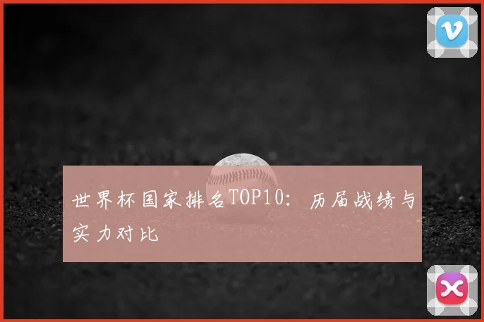 世界杯国家排名TOP10：历届战绩与实力对比