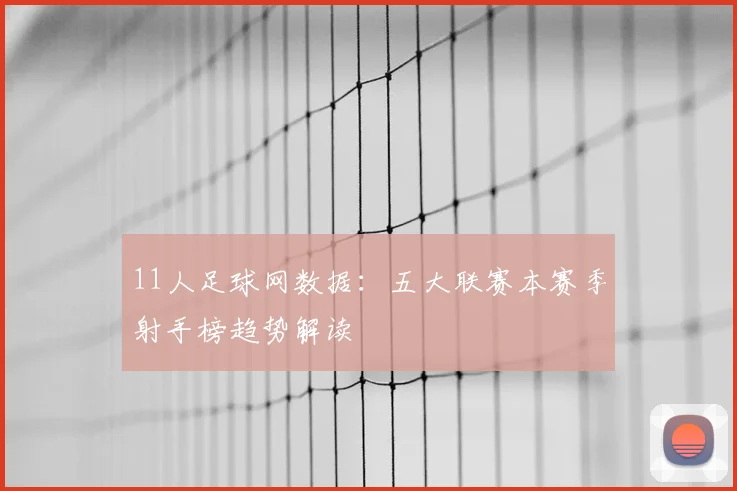 11人足球网数据：五大联赛本赛季射手榜趋势解读