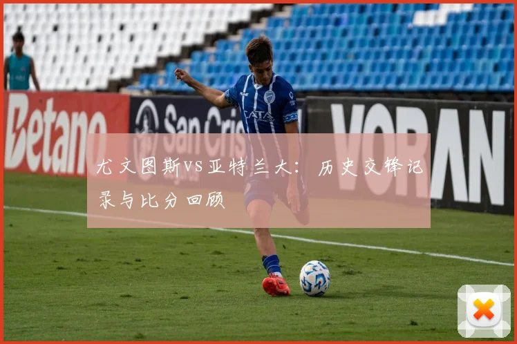 尤文图斯vs亚特兰大：历史交锋记录与比分回顾