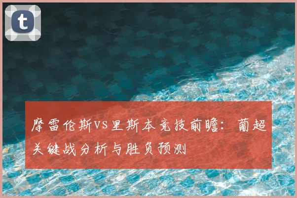 摩雷伦斯vs里斯本竞技前瞻：葡超关键战分析与胜负预测
