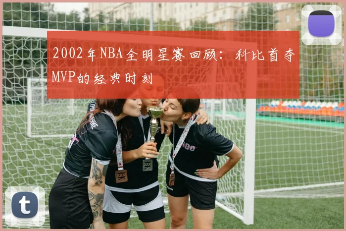 2002年NBA全明星赛回顾：科比首夺MVP的经典时刻