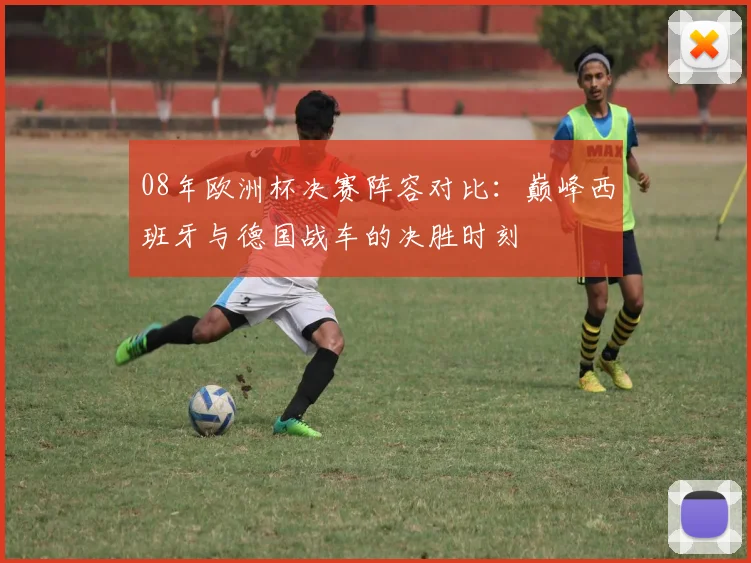 08年欧洲杯决赛阵容对比：巅峰西班牙与德国战车的决胜时刻