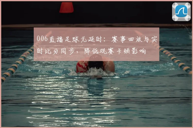 006直播足球无延时：赛事回放与实时比分同步，降低观赛卡顿影响