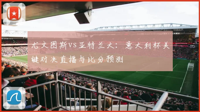 尤文图斯vs亚特兰大：意大利杯关键对决直播与比分预测