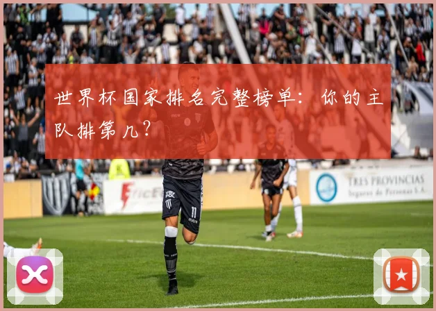 世界杯国家排名完整榜单：你的主队排第几？