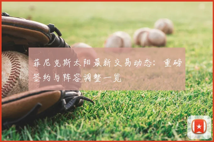 菲尼克斯太阳最新交易动态:重磅签约与阵容调整一览