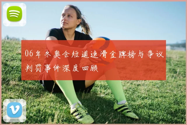 06年冬奥会短道速滑金牌榜与争议判罚事件深度回顾