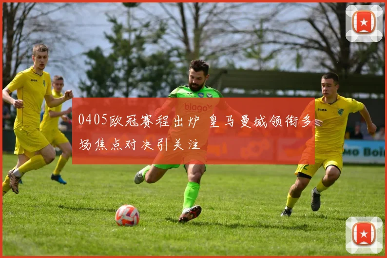 0405欧冠赛程出炉 皇马曼城领衔多场焦点对决引关注