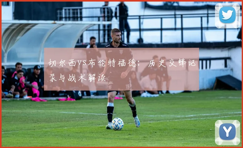 切尔西vs布伦特福德:历史交锋记录与战术解读