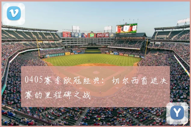 0405赛季欧冠经典：切尔西首进决赛的里程碑之战