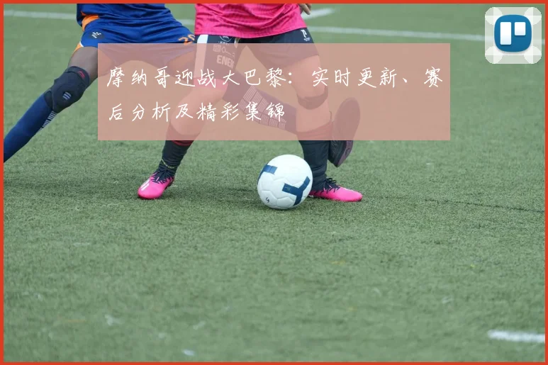 摩纳哥迎战大巴黎：实时更新、赛后分析及精彩集锦