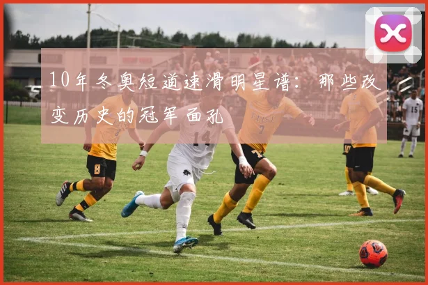 10年冬奥短道速滑明星谱：那些改变历史的冠军面孔