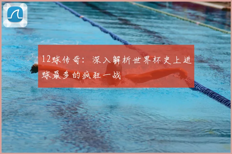 12球传奇:深入解析世界杯史上进球最多的疯狂一战